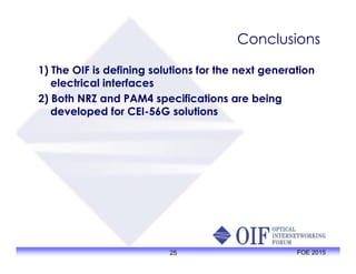Conclusions
1) The OIF is defining solutions for the next generation
electrical interfaces
2) Both NRZ and PAM4 specifications are being
developed for CEI-56G solutions
25 FOE 2015
 