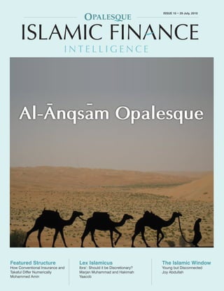 OPALESQUE ISLAMIC FINANCE INTELLIGENCE                                                            ISSUE 10 • 29 July, 2010
                                                                                        ISSUE 10 • 29 July, 2010
                                                                                                                      1




        -   -
     Al-Anqsam Opalesque




Featured Structure                                 Lex Islamicus                        The Islamic Window
How Conventional Insurance and                     Ibra’: Should it be Discretionary?   Young but Disconnected
Takaful Differ Numerically                         Marjan Muhammad and Hakimah          Joy Abdullah
Mohammed Amin                                      Yaacob
 Copyright 2010 © Opalesque Ltd. All Rights Reserved.                                                     opalesque.com
 
