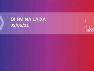 OI FM NA CAIXA 05/05/11 