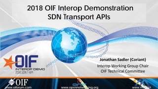 2018 OIF Interop Demonstration
SDN Transport APIs
Jonathan Sadler (Coriant)
Interop Working Group Chair
OIF Technical Committee
Open
Networking
Foundation
www.opennetworking.org www.mef.netwww.oiforum.com
 