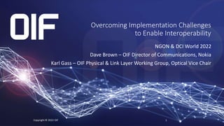 Overcoming Implementation Challenges
to Enable Interoperability
NGON & DCI World 2022
Dave Brown – OIF Director of Communications, Nokia
Karl Gass – OIF Physical & Link Layer Working Group, Optical Vice Chair
Copyright © 2022 OIF 1
 