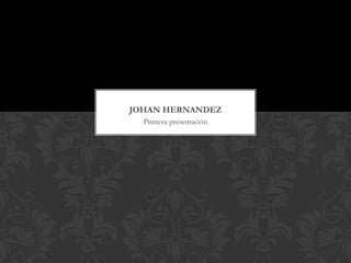 JOHAN HERNANDEZ
  Primera presentación
 
