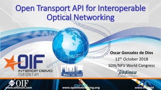 Open Transport API for Interoperable
Optical Networking
Oscar Gonzalez de Dios
12th October 2018
SDN/NFV World Congress
Open
Networking
Foundation
www.opennetworking.org www.mef.netwww.oiforum.com
 