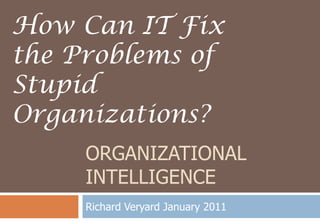 Organizational Intelligence Richard Veryard January 2011 How Can IT Fix the Problems of Stupid Organizations? 