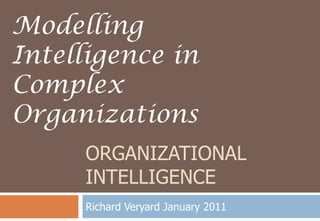 Organizational Intelligence Richard Veryard January 2011 Modelling Intelligence in Complex Organizations 