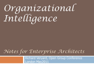 Notes for Enterprise Architects Richard Veryard, Open Group Conference London May2011 Organizational Intelligence 