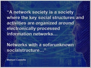 “A network society is a society  where the key social structures and  activities are organized around  electronically processed  information networks… Networks with a sofarunknown socialstructure…” Manuel Castells 