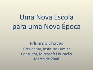 Uma Nova Escola
para uma Nova Época
Eduardo Chaves
Presidente, Instituto Lumiar
Consultor, Microsoft Educação
Março de 2008
 