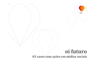 oi futuro
03 cases com ações em mídias sociais
 