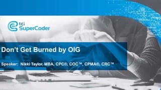 Don’t Get Burned by OIG
1
Speaker: Nikki Taylor, MBA, CPC®, COC™, CPMA®, CRC™
 