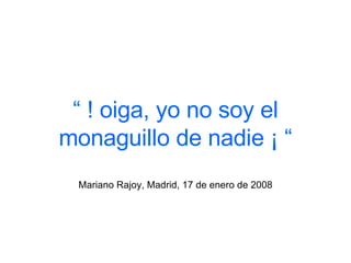 “  ! oiga, yo no soy el monaguillo de nadie ¡ “ Mariano Rajoy, Madrid, 17 de enero de 2008   
