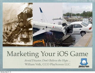 Marketing Your iOS Game
Avoid Disaster, Don’t Believe the Hype ...
William Volk, CCO PlayScreen LLC
Monday, May 27, 13
 