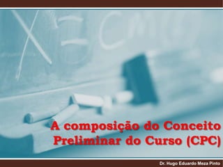 A composição do Conceito Preliminar do Curso (CPC) Dr. Hugo Eduardo Meza Pinto 