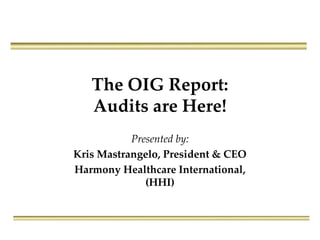 The OIG Report:
Audits are Here!
Presented by:
Kris Mastrangelo, President & CEO
Harmony Healthcare International,
(HHI)

 