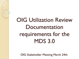 OIG Utilization Review
Documentation
requirements for the
MDS 3.0
OIG Stakeholder Meeting March 24th
 