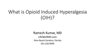 What is Opioid Induced Hyperalgesia
(OIH)?
Ramesh Kumar, MD
LifeWellMD.com
Palm Beach Gardens, Florida
561-210-9999
 