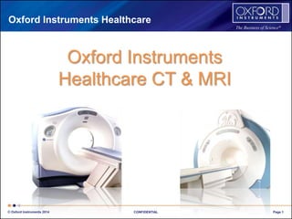The Business of Science® 
Oxford Instruments Healthcare 
Oxford Instruments 
Healthcare CT & MRI 
© Oxford Instruments 2014 CONFIDENTIAL Page 1 
 