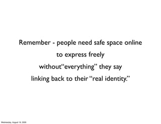 Remember - people need safe space online
                                      to express freely
                                without“everything” they say
                             linking back to their “real identity.”




Wednesday, August 19, 2009
 