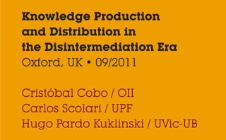 Knowledge Production
and Distribution in
the Disintermediation Era
Oxford, UK • 09/2011

Cristóbal Cobo / OII
Carlos Scolari / UPF
Hugo Pardo Kuklinski / UVic-UB
 