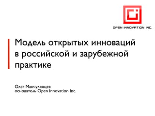 Модель открытых инноваций
в российской и зарубежной
практике

Олег Манчулянцев
основатель Open Innovation Inc.
 