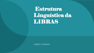 Estrutura
Linguística da
LIBRAS
L I B E R T Y E N S I N O
 