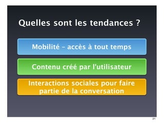 Quelles sont les tendances ?

   Mobilité – accès à tout temps


   Contenu créé par l'utilisateur

  Interactions sociales pour faire
     partie de la conversation


                                     21
 