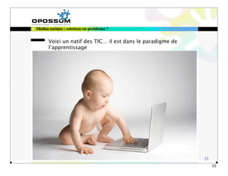 Médias sociaux : solutions ou problèmes ?


      Voici un natif des TIC… il est dans le paradigme de
      l’apprentissage




                                                            23
                                                                 23
 
