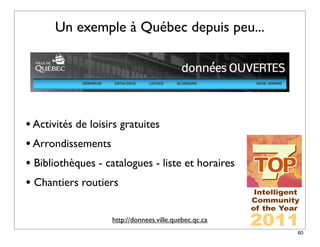 Un exemple à Québec depuis peu...




• Activités de loisirs gratuites
• Arrondissements
• Bibliothèques - catalogues - liste et horaires
• Chantiers routiers

                   http://donnees.ville.quebec.qc.ca
                                                       60
 