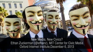 New Media, New Civics?
Ethan Zuckerman (@ethanz), MIT Center for Civic Media
Oxford Internet Institute,December 6, 2013

 