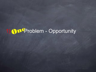 1) One
     Problem - Opportunity
 