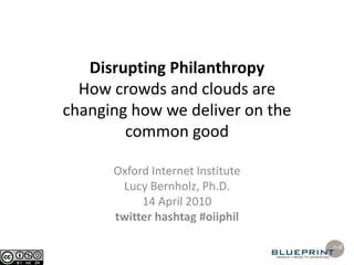 Disrupting PhilanthropyHow crowds and clouds are changing how we deliver on the common good Oxford Internet Institute Lucy Bernholz, Ph.D. 14 April 2010 twitter hashtag #oiiphil 