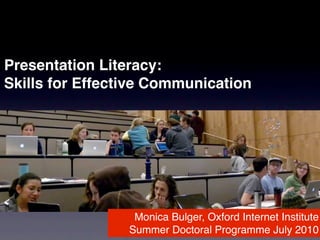 Presentation Literacy:
Skills for Effective Communication




                  Monica Bulger, Oxford Internet Institute
                 Summer Doctoral Programme July 2010
 