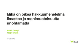 16.03.2019
Mikä on oikea hakkuumenetelmä
ilmastoa ja monimuotoisuutta
unohtamatta
Metsä Group
Teppo Oijala
 