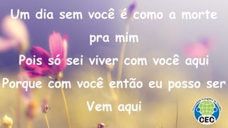 Um dia sem você é como a morte
pra mim
Pois só sei viver com você aqui
Porque com você então eu posso ser
Vem aqui
 