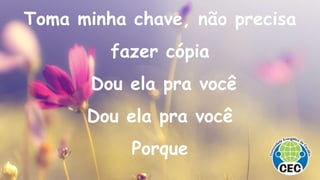 Toma minha chave, não precisa
fazer cópia
Dou ela pra você
Dou ela pra você
Porque
 
