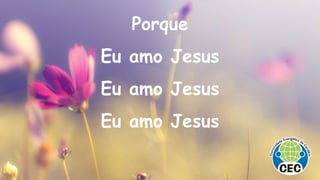 Porque
Eu amo Jesus
Eu amo Jesus
Eu amo Jesus
 