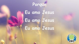Porque
Eu amo Jesus
Eu amo Jesus
Eu amo Jesus
 