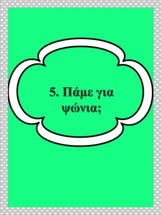 5. Πάμε για
ψώνια;
 