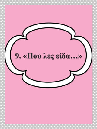 9. «Που λες είδα…»
 