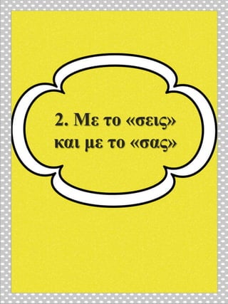 2. Με το «σεις»
και με το «σας»
 
