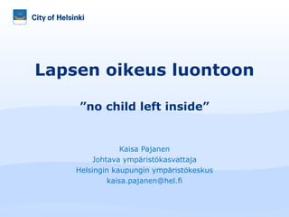 Kaisa Pajanen Johtava ympäristökasvattaja Helsingin kaupungin ympäristökeskus [email_address] Lapsen oikeus luontoon ”no child left inside” 