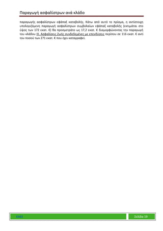 Παραγωγή ασφαλίστρων ανά κλάδο
ΕΑΕΕ Σελίδα 19
παραγωγής ασφαλίστρων εφάπαξ καταβολής. Κάτω από αυτό το πρίσμα, η αντίστοιχη
υπολογιζόμενη παραγωγή ασφαλίστρων συμβολαίων εφάπαξ καταβολής (εκτιμάται στο
ύψος των 172 εκατ. €) θα προσμετράτο ως 17,2 εκατ. € διαμορφώνοντας την παραγωγή
του κλάδου ΙΙΙ. Ασφαλίσεις Ζωής συνδεδεμένες με επενδύσεις περίπου σε 116 εκατ. € αντί
του ποσού των 271 εκατ. € που έχει καταγραφεί.
 