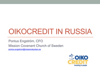 OIKOCREDIT IN RUSSIA
Pontus Engström, CFO
Mission Covenant Church of Sweden
pontus.engstrom@missionskyrkan.se
 
