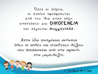 Όλες οι λέξεις,
οι οποίες προέρχονται
από την ίδια απλή λέξη
αποτελούν μια
και λέγονται .
Στην ίδια οικογένεια ανήκουν
όλες οι απλές και σύνθετες λέξεις
που φτιάχνονται από την αρχική,
την μαμά-λέξη.
• Στην τάξη με θέα το βουνό
 