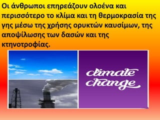 Οι άνθρωποι επηρεάζουν ολοένα και
περισσότερο το κλίμα και τη θερμοκρασία της
γης μέσω της χρήσης ορυκτών καυσίμων, της
αποψίλωσης των δασών και της
κτηνοτροφίας.
 