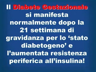 Il Diabete Gestazionale
      si manifesta
  normalmente dopo la
     21 settimana di
gravidanza per lo „stato
     diabetogeno‟ e
l‟aumentata resistenza
 periferica all‟insulina!
 