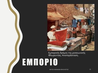 ΦΑΤΣΗ ΑΘΑΝΑΣΙΑ ΦΙΛΟΛΟΓΟΣ 15
Εμπορικός δρόμος της μεσαιωνικής
Φλωρεντίας. Αναπαράσταση.
ΕΜΠΟΡΙΟ
 