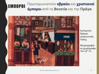 ΕΜΠΟΡΟΙ
Πρωταγωνιστούν εβραίοι και χριστιανοί
έμποροι από τη Βενετία και την Πράγα.
ΦΑΤΣΗ ΑΘΑΝΑΣΙΑ ΦΙΛΟΛΟΓΟΣ 19
Εμπορικός
δρόμος
μεσαιωνικής
πόλης.
Μικρογραφία
σε χειρόγραφο
του 15ου αι.
 