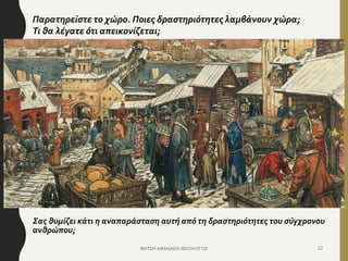 Παρατηρείστε το χώρο. Ποιες δραστηριότητες λαμβάνουν χώρα;
Τι θα λέγατε ότι απεικονίζεται;
ΦΑΤΣΗ ΑΘΑΝΑΣΙΑ ΦΙΛΟΛΟΓΟΣ 22
Σας θυμίζει κάτι η αναπαράσταση αυτή από τη δραστηριότητες του σύγχρονου
ανθρώπου;
 