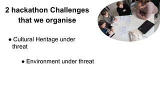 2 hackathon Challenges
that we organise
● Cultural Heritage under
threat
● Environment under threat
 